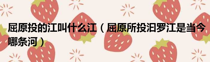 屈原投的江叫什么江 屈原所投汩罗江是当今哪条河