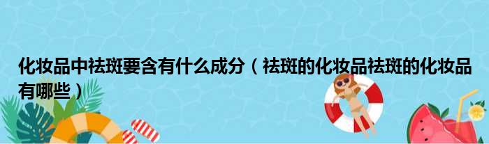 化妆品中祛斑要含有什么成分 祛斑的化妆品祛斑的化妆品有哪些