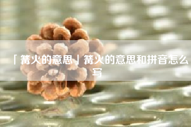  篝火的意思篝火的意思和拼音怎么写