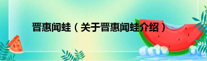 晋惠闻蛙 关于晋惠闻蛙介绍