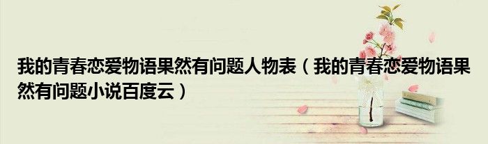 我的青春恋爱物语果然有问题人物表 我的青春恋爱物语果然有问题小说百度云