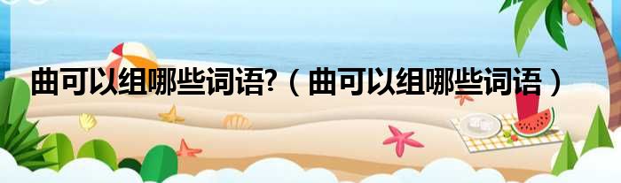 曲可以组哪些词语  曲可以组哪些词语