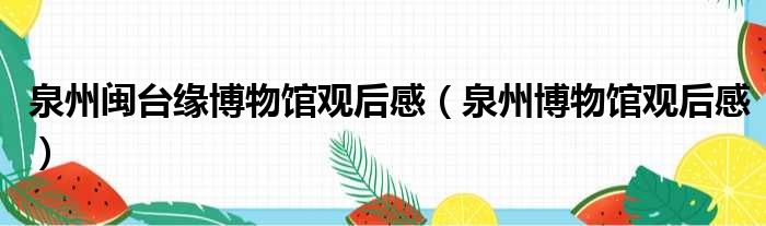 泉州闽台缘博物馆观后感 泉州博物馆观后感