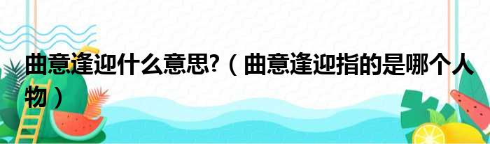 曲意逢迎什么意思  曲意逢迎指的是哪个人物