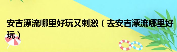 安吉漂流哪里好玩又刺激 去安吉漂流哪里好玩