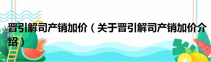 晋引解司产销加价 关于晋引解司产销加价介绍