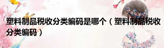 塑料制品税收分类编码是哪个 塑料制品税收分类编码
