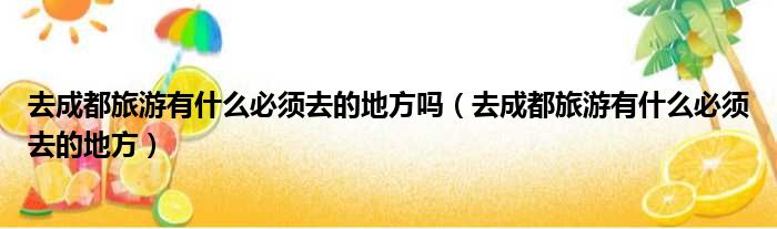 去成都旅游有什么必须去的地方吗 去成都旅游有什么必须去的地方