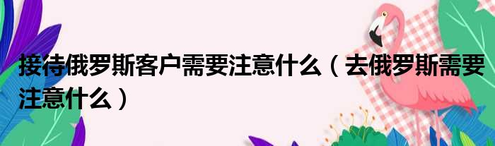 接待俄罗斯客户需要注意什么 去俄罗斯需要注意什么
