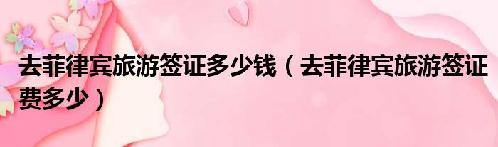 去菲律宾旅游签证多少钱 去菲律宾旅游签证费多少