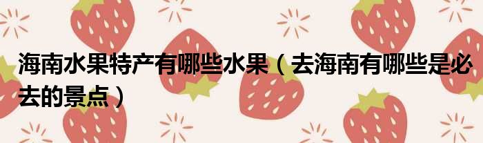 海南水果特产有哪些水果 去海南有哪些是必去的景点