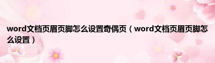 word文档页眉页脚怎么设置奇偶页 word文档页眉页脚怎么设置