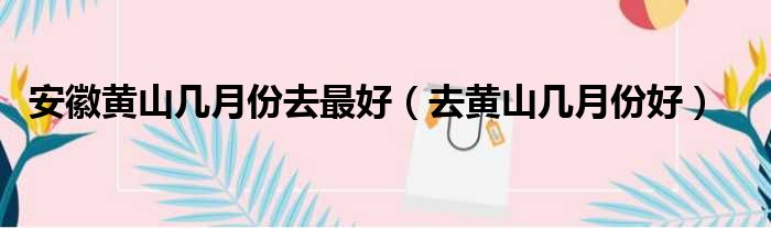 安徽黄山几月份去最好 去黄山几月份好