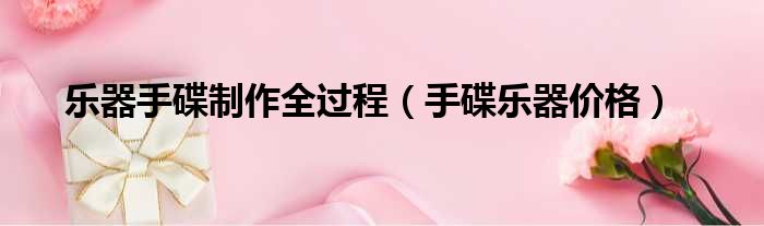 乐器手碟制作全过程 手碟乐器价格