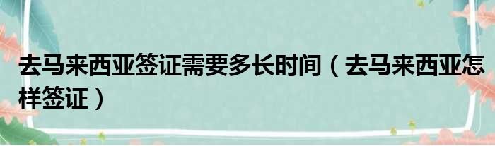 去马来西亚签证需要多长时间 去马来西亚怎样签证