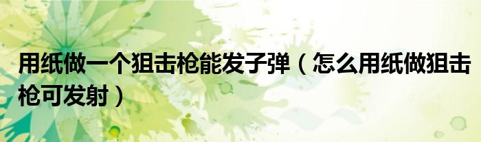 用纸做一个狙击枪能发子弹 怎么用纸做狙击枪可发射