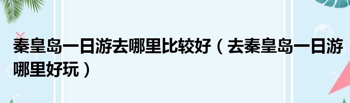 秦皇岛一日游去哪里比较好 去秦皇岛一日游哪里好玩
