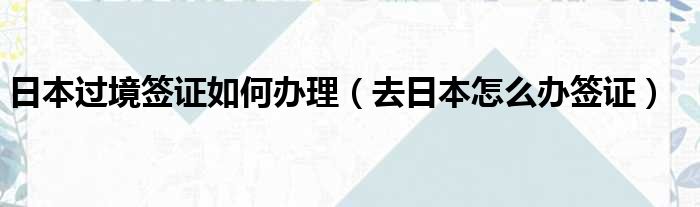 日本过境签证如何办理 去日本怎么办签证