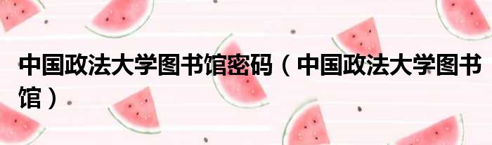 中国政法大学图书馆密码 中国政法大学图书馆