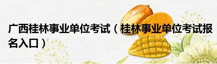 广西桂林事业单位考试 桂林事业单位考试报名入口