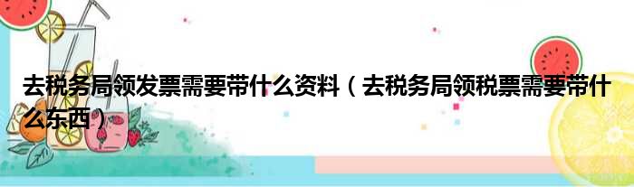 去税务局领发票需要带什么资料 去税务局领税票需要带什么东西