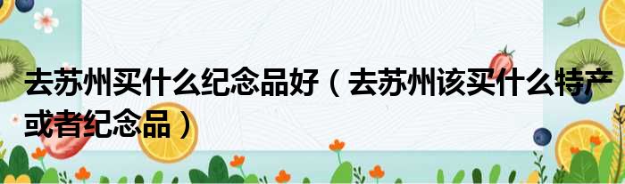 去苏州买什么纪念品好 去苏州该买什么特产或者纪念品
