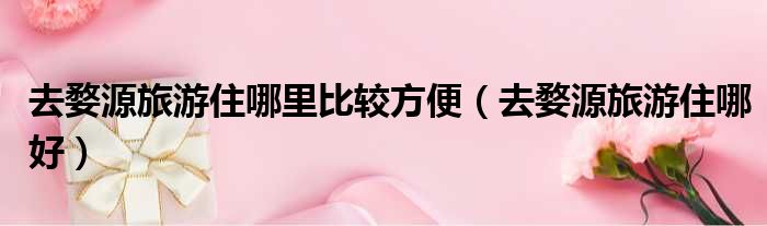 去婺源旅游住哪里比较方便 去婺源旅游住哪好