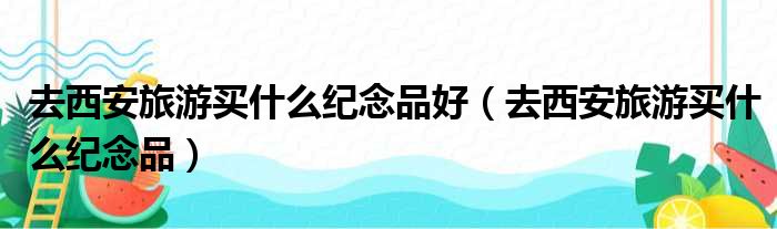 去西安旅游买什么纪念品好 去西安旅游买什么纪念品