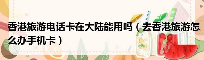 香港旅游电话卡在大陆能用吗 去香港旅游怎么办手机卡