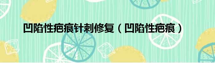 凹陷性疤痕针刺修复 凹陷性疤痕