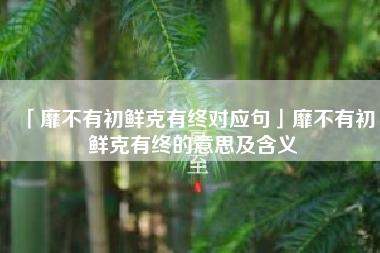  靡不有初鲜克有终对应句靡不有初鲜克有终的意思及含义