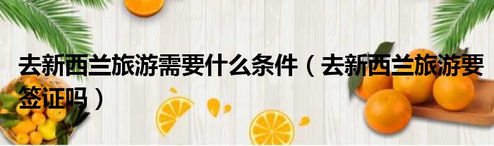 去新西兰旅游需要什么条件 去新西兰旅游要签证吗