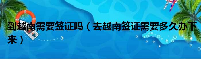 到越南需要签证吗 去越南签证需要多久办下来