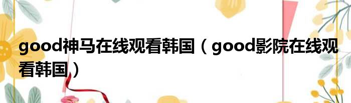 good神马在线观看韩国 good影院在线观看韩国