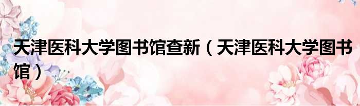 天津医科大学图书馆查新 天津医科大学图书馆