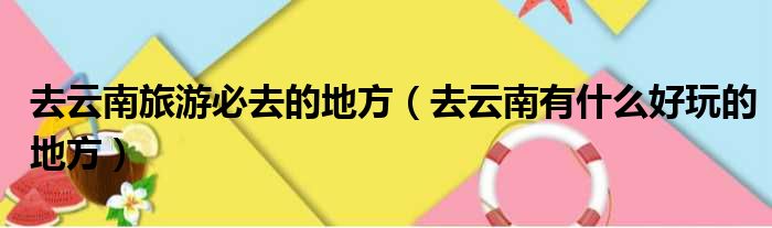去云南旅游必去的地方 去云南有什么好玩的地方