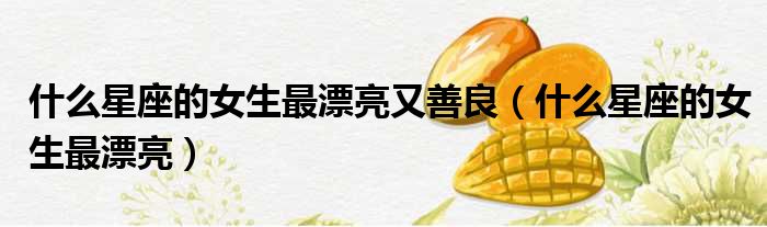 什么星座的女生最漂亮又善良 什么星座的女生最漂亮