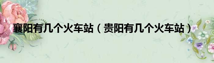 襄阳有几个火车站 贵阳有几个火车站