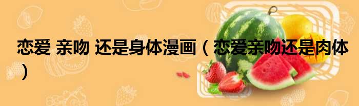 恋爱 亲吻 还是身体漫画 恋爱亲吻还是肉体