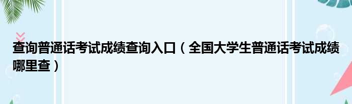 查询普通话考试成绩查询入口 全国大学生普通话考试成绩哪里查