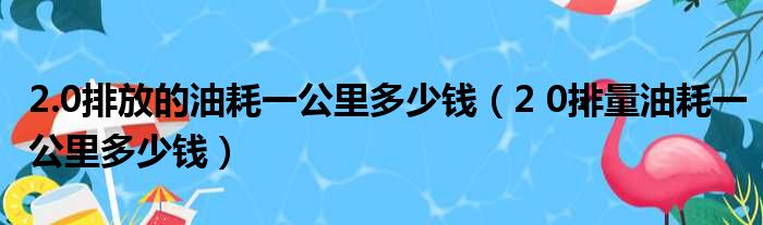 2.0排放的油耗一公里多少钱 2 0排量油耗一公里多少钱