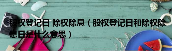 股权登记日 除权除息 股权登记日和除权除息日是什么意思