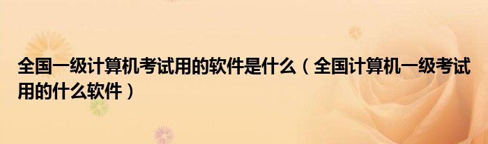 全国一级计算机考试用的软件是什么 全国计算机一级考试用的什么软件