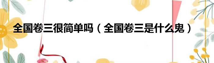 全国卷三很简单吗 全国卷三是什么鬼