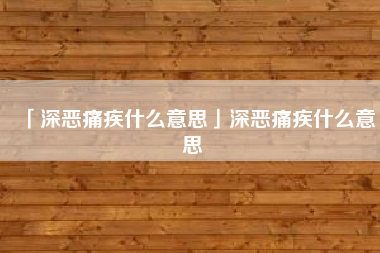  深恶痛疾什么意思深恶痛疾什么意思