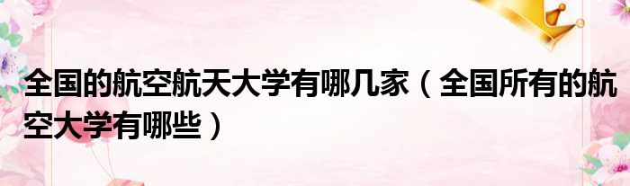全国的航空航天大学有哪几家 全国所有的航空大学有哪些