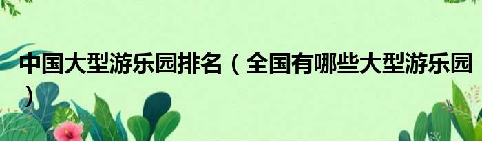 中国大型游乐园排名 全国有哪些大型游乐园