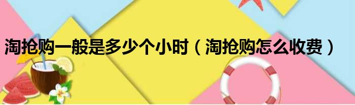 淘抢购一般是多少个小时 淘抢购怎么收费