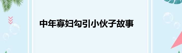 中年寡妇勾引小伙子故事