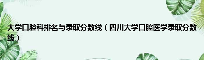 大学口腔科排名与录取分数线 四川大学口腔医学录取分数线